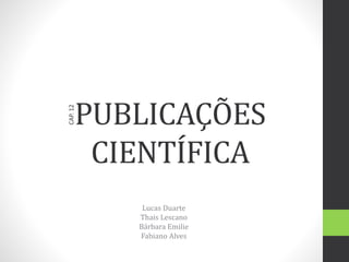 PUBLICAÇÕES
CIENTÍFICA
Lucas Duarte
Thais Lescano
Bárbara Emilie
Fabiano Alves
CAP.12
 