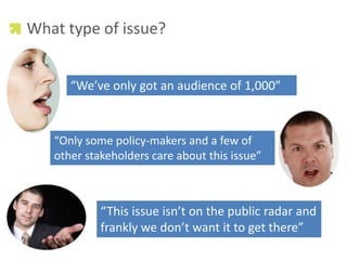 What type of issue?<br />“We’ve only got an audience of 1,000”<br />“Only some policy-makers and a few of other stakeholde...