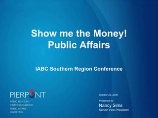 Show me the Money! Public Affairs IABC Southern Region Conference Presented by Nancy Sims Senior Vice President October 23, 2009 