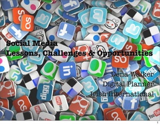 Social Media
Lessons, Challenges & Opportunities

                           Dena Walker
                        Digital Planner
                    Irish International


                                          1
 