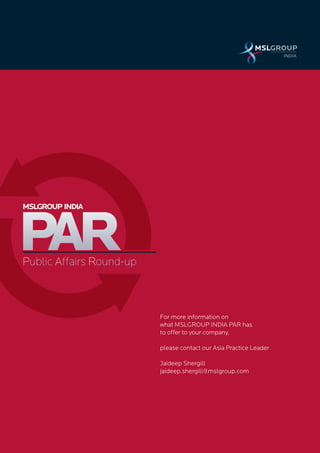 10
Public Affairs Round-up
MSLGROUP INDIA
For more information on
what MSLGROUP INDIA PAR has
to offer to your company,
please contact our Asia Practice Leader
Jaideep Shergill
jaideep.shergill@mslgroup.com
 