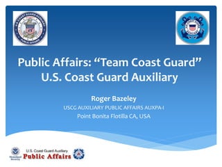 Public Affairs: “Team Coast Guard”
U.S. Coast Guard Auxiliary
Roger Bazeley
USCG AUXILIARY PUBLIC AFFAIRS AUXPA-I
Point Bonita Flotilla CA, USA
 