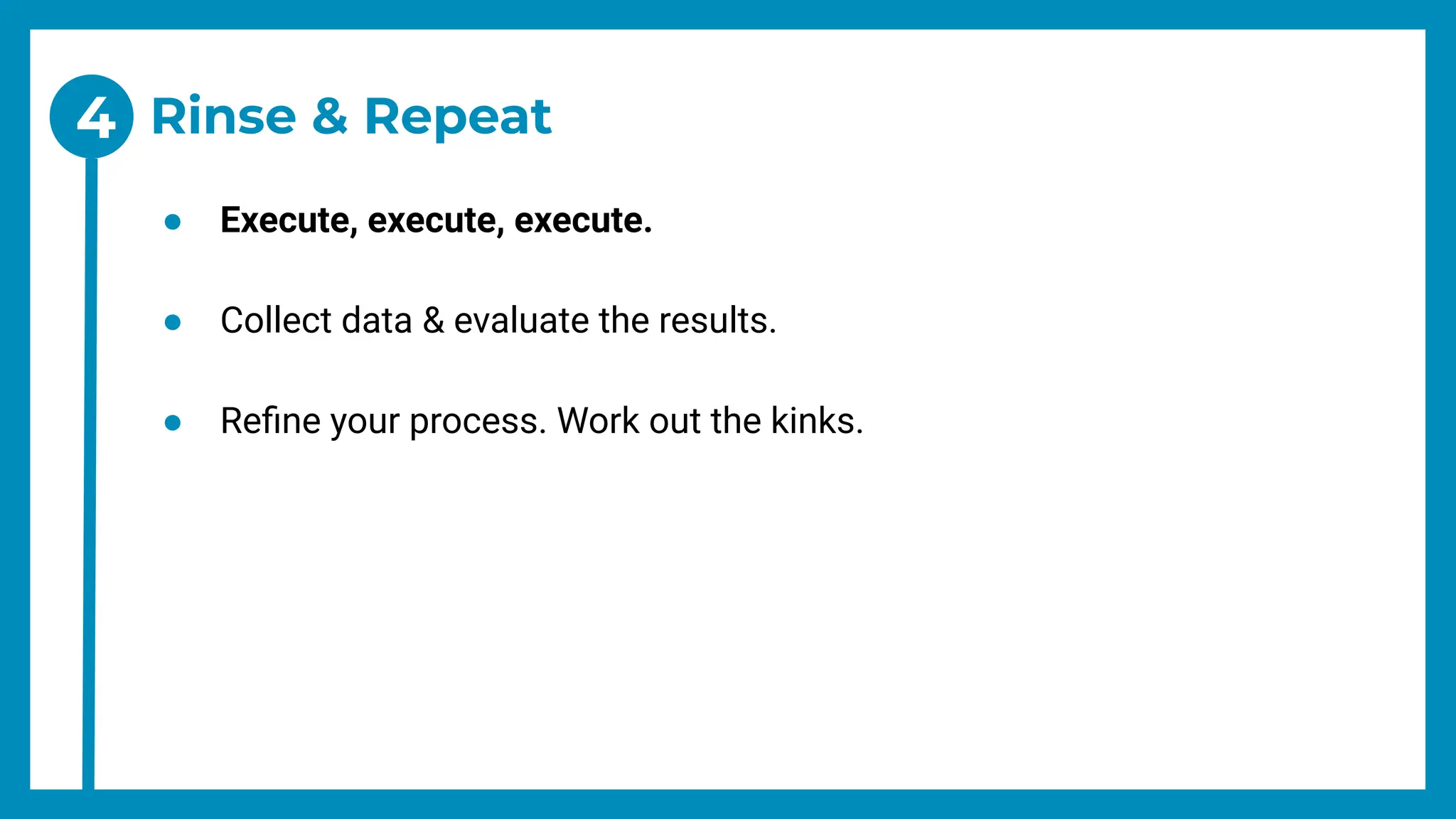 Rinse & Repeat
● Execute, execute, execute.
● Collect data & evaluate the results.
● Reﬁne your process. Work out the kinks.
4
 