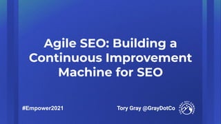 Agile SEO: Building a
Continuous Improvement
Machine for SEO
Tory Gray @GrayDotCo
#Empower2021
 