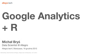 Michał Bryś, Data Scientist @ Allegro, Allegro.tech @ Warszawa, 16.12.2015
Michał Bryś
Data Scientist @ Allegro
Allegro.tech | Warszawa, 16 grudnia 2015
Google Analytics
+ R
 