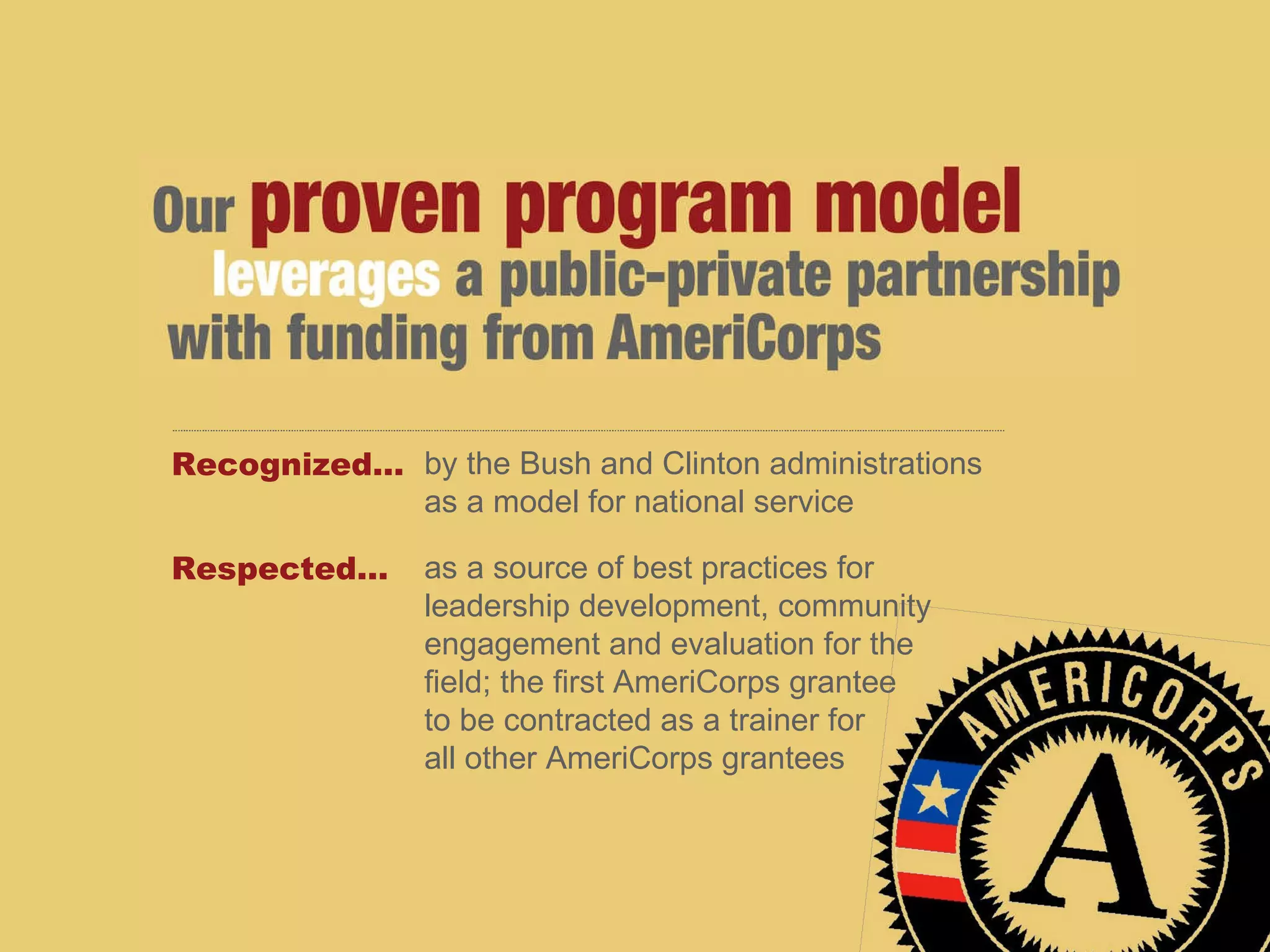 Recognized… by the Bush and Clinton administrations as a model for national service Respected… as a source of best practices for leadership development, community engagement and evaluation for the  field; the first AmeriCorps grantee  to be contracted as a trainer for  all other AmeriCorps grantees 