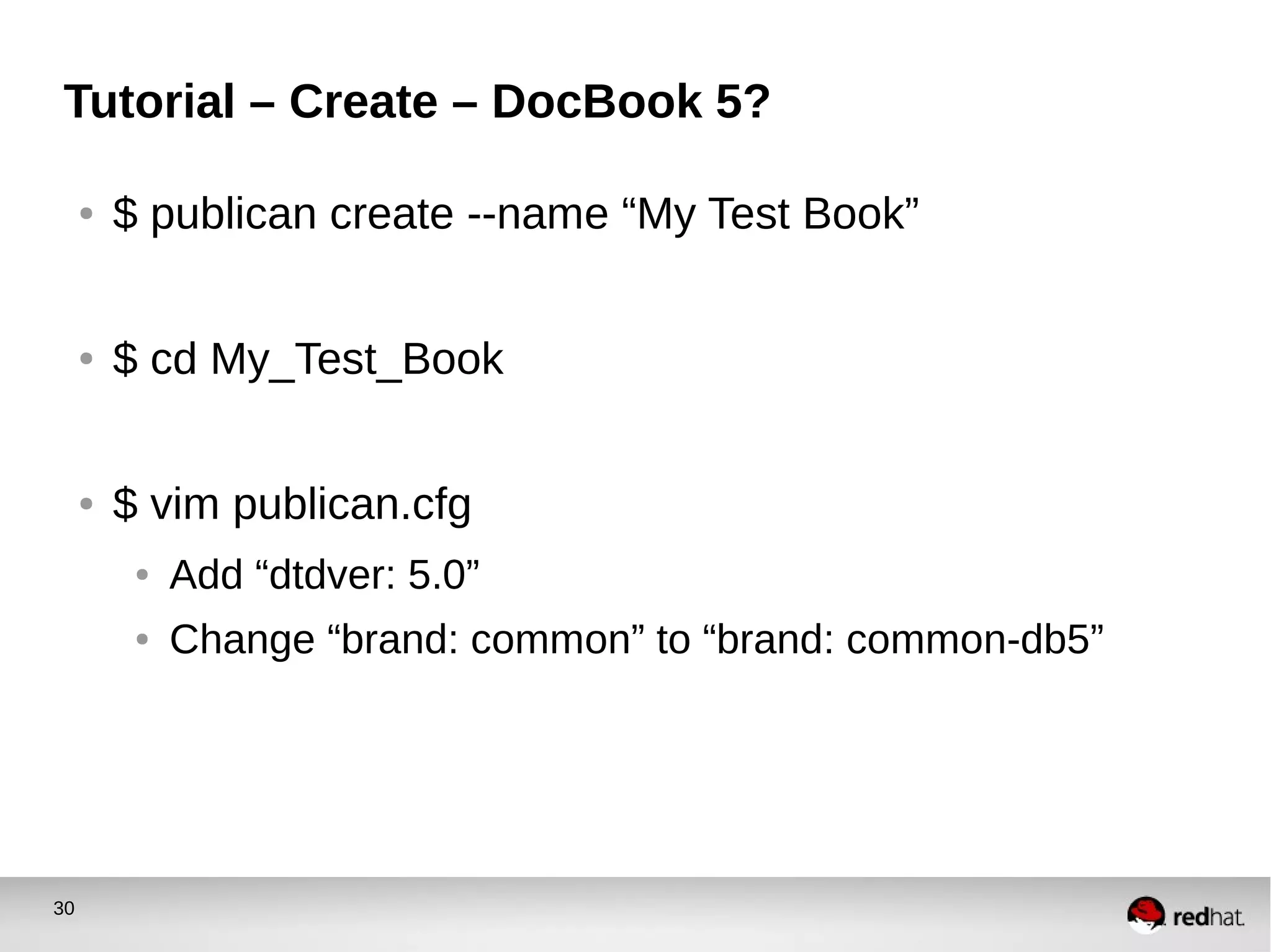 30
Tutorial – Create – DocBook 5?
● $ publican create --name “My Test Book”
● $ cd My_Test_Book
● $ vim publican.cfg
● Add “dtdver: 5.0”
● Change “brand: common” to “brand: common-db5”
 