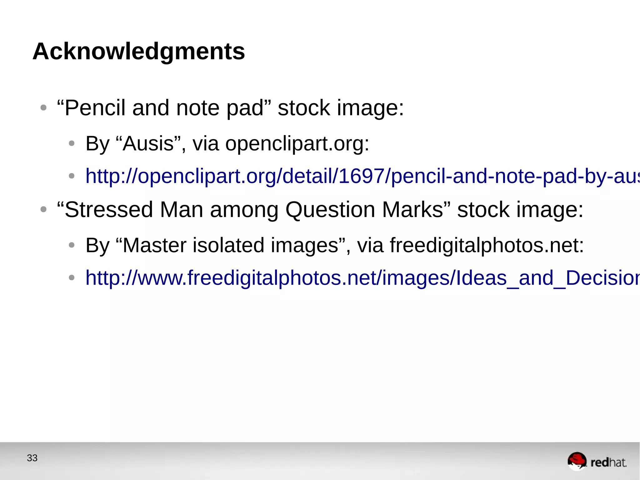 33
Acknowledgments
● “Pencil and note pad” stock image:
● By “Ausis”, via openclipart.org:
● http://openclipart.org/detail/1697/pencil-and-note-pad-by-aus
● “Stressed Man among Question Marks” stock image:
● By “Master isolated images”, via freedigitalphotos.net:
● http://www.freedigitalphotos.net/images/Ideas_and_Decision
 