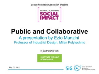 Social Innovation Generation presents




  Public and Collaborative
            A presentation by Ezio Manzini
      Professor of Industrial Design, Milan Polytechnic

                           In partnership with




May 7nd, 2012
 