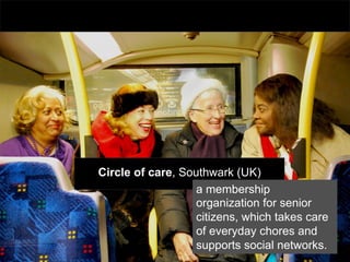 Circle of care, Southwark (UK)
                   a membership
                   organization for senior
                   citizens, which takes care
                   of everyday chores and
                   supportsast	
  Side,	
  Nnetworks.
                       Lower	
  E
                                  social ew	
  York	
  
 