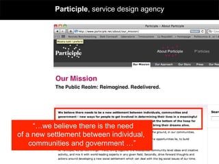 Participle, service design agency




     “…we believe there is the need
of a new settlement between individual,
    communities and government …”
 