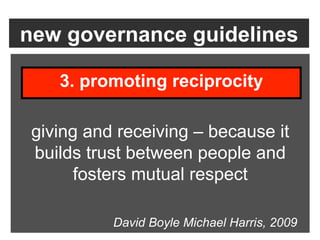new governance guidelines

    3. promoting reciprocity

 giving and receiving – because it
 builds trust between people and
       fosters mutual respect

           David Boyle Michael Harris, 2009
 