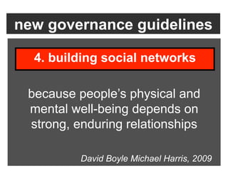 new governance guidelines

  4. building social networks

 because people’s physical and
 mental well-being depends on
 strong, enduring relationships

          David Boyle Michael Harris, 2009
 