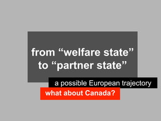 from “welfare state”
  to “partner state”
    a possible European trajectory
  what about Canada?
 
