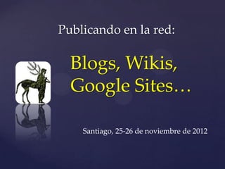 Publicando en la red:

  Blogs, Wikis,
{ Google Sites…

     Santiago, 25-26 de noviembre de 2012
 