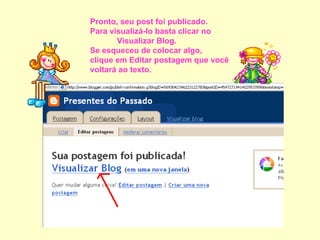 Pronto, seu post foi publicado. Para visualizá-lo basta clicar no  Visualizar Blog. Se esqueceu de colocar algo,  clique em Editar postagem que você voltará ao texto. 