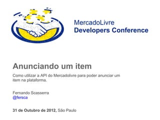 MercadoLivre
                                 Developers Conference




Anunciando um item
Como utilizar a API do Mercadolivre para poder anunciar um
item na plataforma.


Fernando Scasserra
@fersca


31 de Outubro de 2012, São Paulo
 