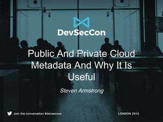LONDON 2015Join the conversation #devseccon
Public And Private Cloud
Metadata And Why It Is
Useful
Steven Armstrong
 