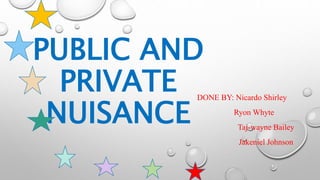 PUBLIC AND
PRIVATE
NUISANCE
DONE BY: Nicardo Shirley
Ryon Whyte
Taj-wayne Bailey
Jakeniel Johnson
 