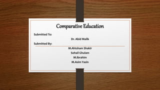 Comparative Education
Submitted To:
Dr. Abid Malik
Submitted By:
M.Ahtsham Shakir
Sohail Ghulam
M.Ibrahim
M.Asim Yasin
 