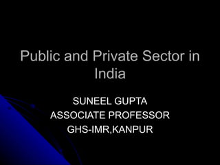 Public and Private Sector in India SUNEEL GUPTA ASSOCIATE PROFESSOR GHS-IMR,KANPUR 