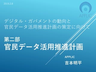 APPLIC
吉本明平
デジタル・ガバメントの動向と
官民データ活用推進計画の策定に向けて
第二部
官民データ活用推進計画
2019.2.8
 