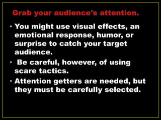• You might use visual effects, an
emotional response, humor, or
surprise to catch your target
audience.
• Be careful, however, of using
scare tactics.
• Attention getters are needed, but
they must be carefully selected.
 