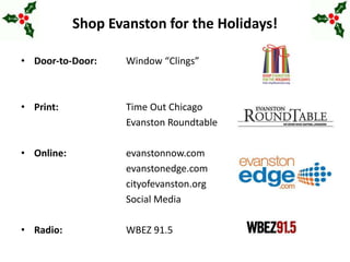Shop Evanston for the Holidays!
• Door-to-Door: Window “Clings”
• Print: Time Out Chicago
Evanston Roundtable
• Online: evanstonnow.com
evanstonedge.com
cityofevanston.org
Social Media
• Radio: WBEZ 91.5
 