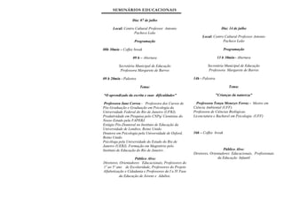 SEMINÁRIOS EDUCACIONAIS

                  Dia: 07 de julho

      Local: Centro Cultural Professor Antonio                               Dia: 14 de julho
                   Pacheco Leão
                                                              Local: Centro Cultural Professor Antonio
                    Programação                                            Pacheco Leão

08h 30min – Coffee break                                                      Programação

                   09 h – Abertura                                         13 h 30min– Abertura

          Secretária Municipal de Educação                        Secretária Municipal de Educação
           Professora Margarete de Barros                          Professora Margarete de Barros

09 h 20min - Palestra                                    14h - Palestra

                        Tema:                                                     Tema:

“O aprendizado da escrita e suas dificuldades"                            "Crianças da natureza"

 Professora Jane Correa - Professora dos Cursos de         Professora Tonya Menezes Ferraz - Mestre em
Pós-Graduação e Graduação em Psicologia da               Ciência Ambiental (UFF).
Universidade Federal do Rio de Janeiro (UFRJ).           Professora de Ciências Biológicas.
Produtividade em Pesquisa pelo CNPq/ Cientistas do       Licenciatura e Bacharel em Psicologia (UFF)
Nosso Estado pela FAPERJ.
Estágio Pós-Doutoral no Instituto de Educação da
Universidade de Londres, Reino Unido.
Doutora em Psicologia pela Universidade de Oxford,       16h – Coffee break
Reino Unido.
Psicóloga pela Universidade do Estado do Rio de
Janeiro (UERJ). Formação em Magistério pelo
Instituto de Educação do Rio de Janeiro .                                   Público Alvo:
                                                         Diretores, Orientadores Educacionais, Profissionais
                    Público Alvo:                                        da Educação Infantil
Diretores, Orientadores Educacionais, Professores do
1º ao 5º ano de Escolaridade, Professores do Projeto
Alfabetização e Cidadania e Professores da I a IV Fase
          da Educação de Jovens e Adultos.
 