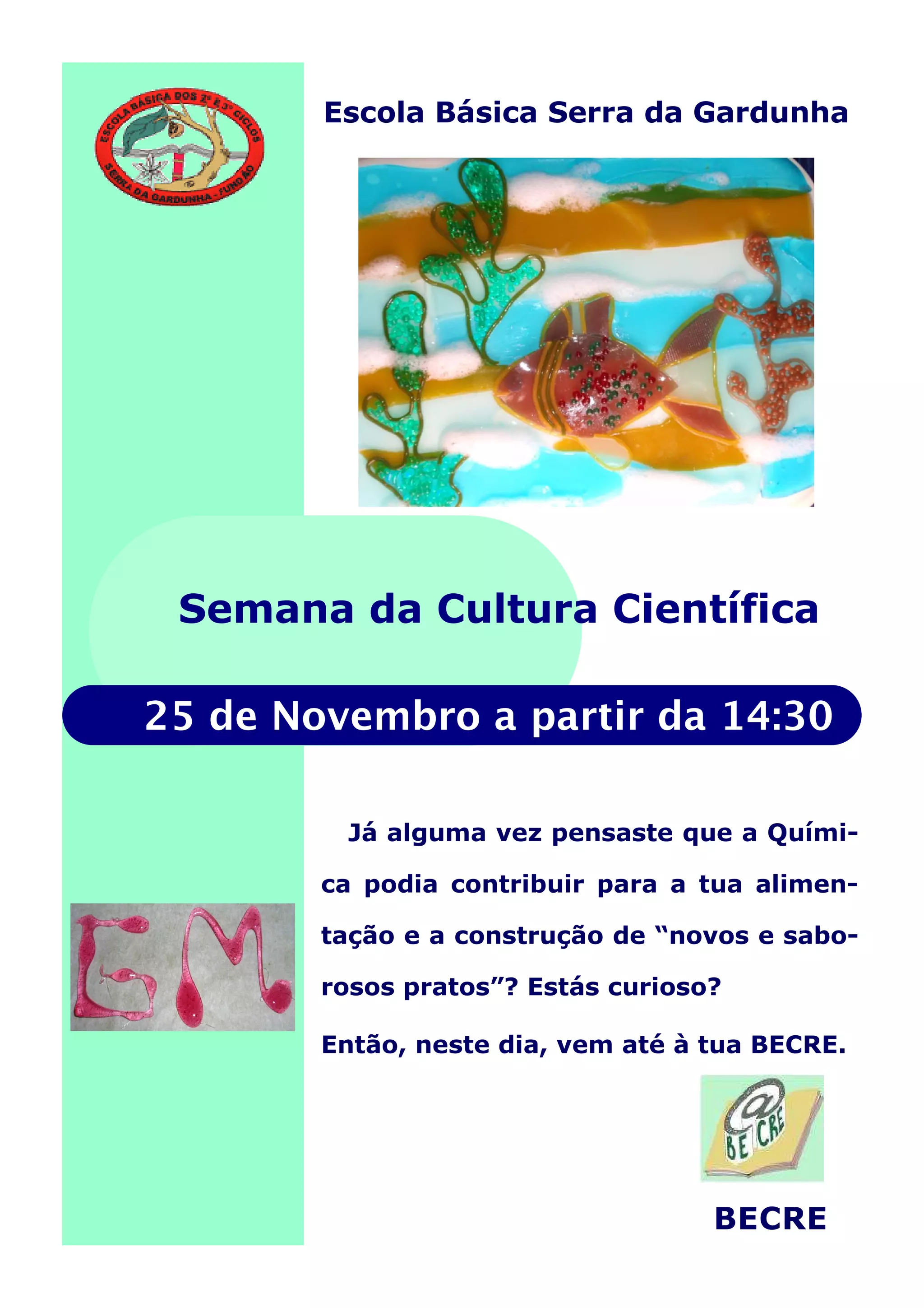 25 de Novembro a partir da 14:30
Escola Básica Serra da Gardunha
Já alguma vez pensaste que a Quími-
ca podia contribuir para a tua alimen-
tação e a construção de “novos e sabo-
rosos pratos”? Estás curioso?
Então, neste dia, vem até à tua BECRE.
Semana da Cultura Científica
BECRE