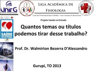 Quantos temas ou títulos
podemos tirar desse trabalho?
Prof. Dr. Walmirton Bezerra D’Alessandro
Gurupi, TO 2013
Projeto Saúde na Estrada
 