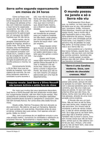 O mundo passou
na janela e só o
Serra não viu
Parafraseando Chico Buar-
que, ou melhor, no meu caso de pai-
de-santo que eu sou, não parafra-
seio. Incorporo. Então, incorporo
Chico Buarque, mesmo que ele não
esteja morto, mas a morte não é
algo necessário para o meu ofício.
Seria diferente de possuir. Porque
possuir tem uma conotação sexual
muito forte, e eu respeito o Chico,
parceiro meu de peladas na Lapa.
Mas enfim. O mundo passou na ja-
nela e só o Serra não viu.
Serra poderia ser a Carolina
dos novos tempos, aquele doce, não
sei definir, não sou bom com termos
de cozinha culinária. Carolinas não
vêem o mundo passar na janela,
porque elas não tem olhos. São ape-
nas biscoitos recheados.
Já o Serra não viu o mundo
passar pela janela, porque ele esta-
va sentado no corredor. Dormindo
com o pescoço pendente para o lado
contrário, que não era o lado que
dava pra janela. Vi isso com meus
próprios olhos que são meus. Ou
talvez, tenha visto nos olhos de ou-
tras pessoas, através de uma incor-
poração extra-corpórea.
O Mundo não era um bom
filme. Não sei nem se ele foi feito,
mas caso tenha sido, imagino que
não seria bom. Em minha vida já
incorporei a alma de vários cineas-
tas, a vida de vários artistas de tea-
tros. Se a algo que eu sei fazer bem,
esse algo não é analisar cinema.
Também não é prever o futuro. Exis-
tem muitas coisas que não sei fazer
bem, tantas que eu não saberia con-
tá-las por aqui. Porque, uma coisa
que eu não sei fazer bem, essa coisa
é contá-las por aqui.
Como se fosse uma
praga, um azar extremo. Mal
havia escapado da morte em
um ataque de petistas arma-
dos com materiais escolares,
e José Serra foi espancado
novamente. Por uma incrível
coincidência, ou não, o es-
pancamento foi patrocinado
por um açougue da região -
hipótese que Zé não temia.
Assim sendo, ele foi
atingido violentamente por
golpes de lingüiça, alcatra e
coxão mole. Por sorte, Serra
escapou dos manifestantes
mais violentos e exaltados,
que estavam armados com
Coxão Duro, costela e espe-
tos de coraçãozinho. Um dos
guarda-costas de José foi
atingido brutalmente por um
novilho precoce e morreu na
época.
Extremamente ferido,
o Zé do Bem teve que ser
levado ao hospital, num heli-
cóptero da marinha. Os mé-
dicos tentaram reanimar o
candidato tucano durante o
vôo, mas não foi possível.
Serra permaneceu desani-
mado. Um dos médicos afir-
mou que isso é normal e
que, desanimado mesmo,
era o Alckmin nas últimas
eleições.
Nosso herói teve que
ser transferido às pressas
para um moderno hospital
em São Paulo, onde passou
por uma tomografia e um
exame de toque retal - este
por engano.
Nossa equipe conse-
guiu escutar as palavras de
Serra, momentos antes que
um padre adentrasse o seu
leito para lhe aplicar a extre-
ma-unção.
Quase sem forças,
nosso ídolo máximo acusou a
petista Dilma Roussef de in-
citar a violência e de ser
muito feia. Disse que não
teme a morte e seguirá em
frente. Ele disse que não te-
me nem mesmo um ataque
patrocinado por uma loja de
departamentos.
Serra sofre segundo espancamento
em menos de 24 horas
Por mais que muitos dos seus opositores discordem,
José Serra e Dilma Roussef não tem produzido muitos deje-
tos (vulgarmente dizendo, não tem feito muita merda). Pes-
quisadores da Unibosta analisaram as refeições realizadas
pelos presidenciáveis durante a campanha e concluíram: eles
não tem tomado Activia. Por conta disso eles estão fora do
ritmo.
Desde então, Patrícia Travassos não tem deixado os
dois dormirem. Ela está lá, tal qual um fantasma. Batendo
em suas janelas, em suas portas. Escondido atrás do seus
armários, embaixo das suas camas. Com apenas uma per-
gunta. Estão no ritmo?
Mas, nem a promessa de um abdômen enxuto e uma
vida privada melhor, convenceu os candidatos a adotarem as
propostas Activias. Aproveitamos o espaço abaixo, então,
Volume XG Edição 21
Pesquisa revela: José Serra e Dilma Rouseff
não tomam Activia e estão fora do ritmo
“Serra é uma Carolina
moderna. Doce, com
recheio de chocolate
cremoso. Não?
Página 5
PAI JORGINHO DE OGUM
 