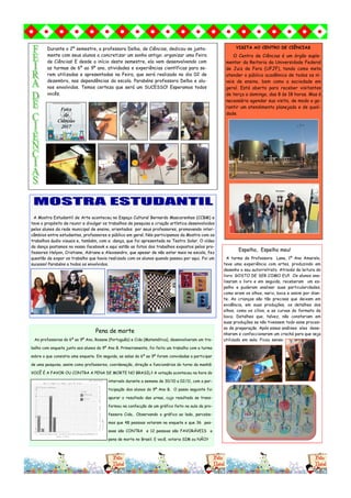 A Mostra Estudantil de Arte aconteceu no Espaço Cultural Bernardo Mascarenhas (CCBM) e
teve o propósito de reunir e divulgar os trabalhos de pesquisa e criação artística desenvolvidos
pelos alunos da rede municipal de ensino, orientados por seus professores, promovendo inter-
câmbios entre estudantes, professores e público em geral. Nós participamos da Mostra com os
trabalhos áudio visuais e, também, com a dança, que foi apresentada no Teatro Solar. O vídeo
da dança postamos no nosso facebook e aqui estão as fotos dos trabalhos expostos pelos pro-
fessores Helyon, Cristiane, Adriana e Alexsandro, que apesar de não estar mais na escola, fez
questão de expor os trabalho que havia realizado com os alunos quando passou por aqui. Foi um
sucesso! Parabéns a todos os envolvidos.
VISITA AO CENTRO DE CIÊNCIAS
O Centro de Ciências é um órgão suple-
mentar da Reitoria da Universidade Federal
de Juiz de Fora (UFJF), tendo como meta
atender o público acadêmico de todos os ní-
veis de ensino, bem como a sociedade em
geral. Está aberto para receber visitantes
de terça a domingo, das 8 às 18 horas. Mas é
necessário agendar sua visita, de modo a ga-
rantir um atendimento planejado e de quali-
dade.
Pena de morte
As professoras do 6º ao 9º Ano, Rosane (Português) e Cida (Matemática), desenvolveram um tra-
balho com enquete junto aos alunos do 9º Ano B. Primeiramente, foi feito um trabalho com a turma
sobre o que consistia uma enquete. Em seguida, as salas do 6º ao 9º foram convidadas a participar
de uma pesquisa, assim como professores, coordenação, direção e funcionários do turno da manhã:
VOCÊ É A FAVOR OU CONTRA A PENA DE MORTE NO BRASIL? A votação aconteceu na hora do
intervalo durante a semana de 30/10 a 02/11, com a par-
ticipação dos alunos do 9º Ano B. O passo seguinte foi
apurar o resultado das urnas, cujo resultado se trans-
formou na confecção de um gráfico feito na aula da pro-
fessora Cida.. Observando o gráfico ao lado, percebe-
mos que 48 pessoas votaram na enquete e que 36 pes-
soas são CONTRA e 12 pessoas são FAVORÁVEIS a
pena de morte no Brasil. E você, votaria SIM ou NÃO?
Espelho, Espelho meu!
A turma da Professora Lana, 1º Ano Amarelo,
teve uma experiência com artes, produzindo em
desenho o seu autorretrato. Através da leitura do
livro: GOSTO DE SER COMO EU!! Os alunos ana-
lisaram o livro e em seguida, receberam um es-
pelho e puderam analisar suas particularidades,
como eram os olhos, nariz, boca e assim por dian-
te. As crianças são tão precisas que deixam em
evidência, em suas produções, os detalhes dos
olhos, como os cílios, e as curvas do formato da
boca. Detalhes que, talvez, não constariam em
suas produções se não tivessem todo esse proces-
so de preparação. Após essas análises eles dese-
nharam e confeccionaram um crachá para que seja
utilizado em sala. Ficou sensa-
Durante o 2º semestre, a professora Delba, de Ciências, dedicou-se junta-
mente com seus alunos a concretizar um sonho antigo: organizar uma Feira
de Ciências! E desde o início deste semestre, ela vem desenvolvendo com
as turmas de 6º ao 9º ano, atividades e experiências científicas para se-
rem utilizadas e apresentadas na Feira, que será realizada no dia 02 de
dezembro, nas dependências da escola. Parabéns professora Delba e alu-
nos envolvidos. Temos certeza que será um SUCESSO! Esperamos todos
vocês.
 