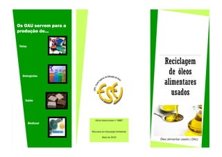 Os OAU servem para a
produção de...


Tintas




                                                          Reciclagem
  Detergentes
                                                            de óleos
                                                          alimentares
                                                             usados
    Sabão




                         Vânia Vasconcelos nº 6887
         Biodiesel

                       Recursos em Educação Ambiental

                               Maio de 2010
                                                        Óleo alimentar usado ( OAU)
 