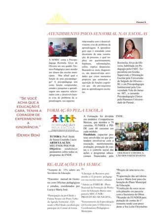 Página 5




                ATENDIMENTO PSICO-SENSORIAL NAS ESCOLAS
                                                    relacionados com o desenvol-
                                                    vimento e/ou do problema da
                                                    aprendizagem. A aprendiza-
                                                    gem aqui é entendida como
                                                    decorrente de uma constru-
                                                    ção, de processo, o qual im-
                 A SEMEC conta a Psicope-           plica em questionamento,
                 dagoga Rozimila Alves de           hipóteses,     reformulações,    Rozimilia Alves de Oli-
                 Oliveira em seu quadro Téc-        enfim, implica dinamismo.        veira, habilitada em Pe-
                 nico-Pedagógico para atender       Baseando-se neste diagnosti-     dagogia pela FAEC. Es-
                 aos alunos das escolas muni-       co, são desenvolvidas ativi-     pecialista em Gestão,
                 cipais. Mas afinal qual a          dades que criem momentos
                                                                                     Supervisão e Orientação
                 função de uma psicopedago-                                          Escolar pela Universida-
                                                    propícios que estimulem a
                 ga? A psicopedagoga tem                                             de Salgado de Oliveira –
                                                    aquisição de funções cogniti-
                 como função compreender,                                            RJ, e em Psicopedagogia
                                                    vas que são pré-requisitos
                 estudar e pesquisar a aprendi-                                      Institucional pela Uni-
                                                    para as aprendizagens escola-
                 zagem nos aspectos relacio-                                         versidade Vale do Jurue-
                                                    res.
                 nados com o desenvolvimen-                                          na –MT , e cursando
                                                                                     Psicopedagogia Clinica
  "Se você       to e/ou do problema da a-
                                                                                     pela Humanos Universi-
                 prendizagem. nos aspectos
 acha que a                                                                          dade do Paraná .
 educação é
cara, tenha a   FORMAÇÃO PELA ESCOLA
 coragem de                                           A Formação foi dividida FNDE.
experimentar                                          em módulos: Competências
      a                                               Básicas, que atendeu a 79
                                                      cursistas, FUNDEB e PD-
ignorância."                                          DE com 40 cursistas em
                                                      cada módulo.
(Derek Bok)                                           Finalidade: capacitar pes-
                  TUTORA: Prof. Ileide                soas envolvidas ou que pre-
                  de Sousa Coutinho Lúcio             tendem envolver-se com a
                  ARTICULAÇÃO:                        execução, monitoramento,
                  MEC/FNDE/PDE/PAR                    avaliação, prestação de con-
                  Objetivo: estabelecer               tas e o controle social das
                  parâmetros sobre todos os           ações e programas educa-     OFICINAS E CERTIFICA-
                  programas do FNDE.                  cionais financiados pelo ÇÃO DOS PARTICIPANTES


                REALIZAÇÕES DA SEMEC
                *Aumento de 15% salário aos do.                                      *Projeto de uma nova cre-
                Servidores da Educação.     *Liberação de Recursos para              che.
                                                    atender a 12 projetos pedagógi-  *Capacitação das servidoras
                *Encontro mensal de Gesto-          cos nas escolas rurais e urbanas Lucia e Maria José para ela-
                res com Oficinas pedagógicas                                         boração do Plano Municipal
                                                    *Adesão ao PARFOR - Plano        de Educação.
                e estudos, coordenados por
                                                    Nacional de Formação de Profes- *Confecção da cerca na es-
                Lucia e Maria José.                 sores da Educação Básica uma     cola planalto em parceria
                                                    parceria MEC/UNIR/               com a Secretaria de Obras
                *Participação da prof Ileide e
                                                    PREFEITURA MUNICIPAL.            *Reunião do FUNDEB para
                Fatima Notaro em Porto Velho
                da Agenda Territorial - EJA         *Encerramento da Especialização pretação de contas do 1°
                sendo a Prof Ileide escolhida par   em Gestão para 13 Diretores e    trimestre tendo com presi-
                participar do Comitê ali forma-     Coordenadores Pedagógicos        dente a Sra Leila Chrystalino
                                                    Municipais.
 
