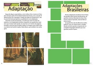 Adaptações
           Adaptação                                                            Brasileiras
       Segundo alguns especialistas, como Lielson Zeni, mestre em Estu-      Muitas adaptações brasileiras foram feitas
    dos Literários pela Universidade Federal do Paraná, com o estudo “A    de grandes obras primas da literaturas, de
    Metamorfose da Linguagem: Análise de Kafka em Quadrinhos”, não         grandes mestres, Machado de Assis, Dias
    há uma fórmula que garanta a qualidade de uma adaptação.               Gomes, Aluisio Azevedo, José de Alencar
       “Quando se está escrevendo, o mundo que você cria está nas          entre outros.
    palavras e na imaginação do leitor, enquanto nos quadrinhos você         Os quadrinhos são de diferentes estilos
    tem que mostrar tudo aquilo. Se você tiver um número de páginas        gráficos, com um roteiro forte e simples,
    limitado, você terá que escolher melhor as imagens para caber tudo     dando ao leitor grande compreensão na
    isso dentro da história”, explica Fábio Moon, que também cita vanta-   complexa linguagem literária que esse
    gens.                                                                  grandes autores trazem.




6                                                                                                                         7
 