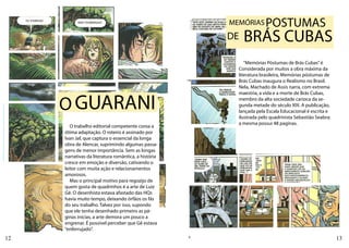 MEMÓRIAS      POSTUMAS
                                                      DE   BRÁS CUBAS
                                                           “Memórias Póstumas de Brás Cubas” é
                                                        Considerada por muitos a obra máxima da
                                                        literatura brasileira, Memórias póstumas de
                                                        Brás Cubas inaugura o Realismo no Brasil.
                                                        Nela, Machado de Assis narra, com extrema



     O GUARANI
                                                        maestria, a vida e a morte de Brás Cubas,
                                                        membro da alta sociedade carioca da se-
                                                        gunda metade do século XIX. A publicação,
                                                        lançada pela Escala Educacional é escrita e
                                                        ilustrada pelo quadrinista Sebastião Seabra;
                                                        a mesma possui 48 paginas.
        O trabalho editorial competente coroa a
     ótima adaptação. O roteiro é assinado por
     Ivan Jaf, que captura o essencial da longa
     obra de Alencar, suprimindo algumas passa-
     gens de menor importância. Sem as longas
     narrativas da literatura romântica, a história
     cresce em emoção e diversão, cativando o
     leitor com muita ação e relacionamentos
     amorosos.
        Mas o principal motivo para regozijo de
     quem gosta de quadrinhos é a arte de Luiz
     Gê. O desenhista estava afastado das HQs
     havia muito tempo, deixando órfãos os fãs
     do seu trabalho. Talvez por isso, supondo
     que ele tenha desenhado primeiro as pá-
     ginas inicias, a arte demora um pouco a
     engrenar. É possível perceber que Gê estava
     “enferrujado”.
12                                                                                                     13
 