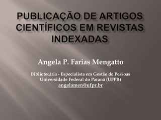 Angela P. Farias Mengatto
Bibliotecária - Especialista em Gestão de Pessoas
    Universidade Federal do Paraná (UFPR)
             angelamen@ufpr.br
 