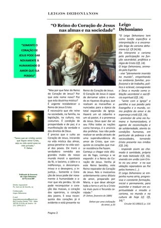 Leigos Dehonianos


                                     “O Reino do Coração de Jesus Leigo
                                        nas almas e na sociedade” Dehoniano
                                                                                                    “O Leigo Dehoniano tem
                                                                                                    como tarefa específica a
                                                                                                    interpretação e a encarna-
           “SOMENTE O                                                                               ção leiga do carisma deho-
           CORAÇÃO DE                                                                               niano (cf. Cfl 24,56).
                                                                                                    Ele interpreta o carisma
        JESUS PODE DAR                                                                              pela participação na fun-
         NOVAMENTE À                                                                                ção sacerdotal, profética e
                                                                                                    régia de Cristo (Cfl, 14).
        HUMANIDADE O                                                                                O leigo Dehoniano, anima-
         AMOR QUE ELA                                                                               do pelo Espírito:
                                                                                                    - vive “plenamente inserido
               PERDEU”                                                                              no mundo”, empenhando
                                                                                                    no ambiente familiar, pro-
                                                                                                    fissional e de trabalho, polí-
                                                                                                    tico e eclesial, consagrando
                                   “Mas por que falar do Reino    Reino do Coração de Jesus.        a Deus o mundo como o-
                                   do Coração de Jesus? Por       O Coração de Jesus é capaz        blação sacerdotal e sacrifí-
                                   que este nome novo? Por        de derramar sobre o mun-          cio espiritual (Cfl, 14);
                                   que esta doutrina mística?     do as riquezas da graça, que      - “sente com a Igreja” e
                                   É urgente restabelecer o       realizam as maravilhas a-         partilha a sua paixão pelo
                                   Reino de Jesus Cristo.         nunciadas para a época da         Evangelho e o mundo, co-
                                   É necessário que ele reine     total expansão da Igreja.         mo profeta do amor e da
                                   na sociedade, na família, na   Haverá um só rebanho e            esperança cristã (Cfl, 14);
                                   legislação, na cultura, nos    um só pastor, é a promessa        - promotor de uma via hu-
                                   costumes. É condição de        de Jesus. Deus quer dar ao        mana e humanizadora, é
                                   prosperidade e de paz; é a     seu Filho todas as nações         agente de reconciliação e
                                   manifestação da verdade e      como herança, é o anúncio         de solidariedade, atento às
                                   dos direitos de Deus.          dos profetas. Isso não pode       condições humanas, em
                                   É preciso que o culto ao       realizar-se senão através de      particular de pobreza e de
 “Temos que ser cristãos sociais   Coração de Jesus, iniciando    uma superabundância do            necessidades,        tornando
    que façam reinar Cristo,       na vida mística das almas,     amor de Cristo, que con-
  seja na vida social como na                                                                       Cristo presente nos irmãos
        vida privada.”             possa penetrar na vida soci-   quiste os corações que mai-       (Cfl, 14);
            P. Dehon               al dos povos. Ele trará o      or resistência lhe fazem.         - responde assim ao cha-
                                   verdadeiro remédio aos         Começa a chegar este dilú-        mado à santidade, própria
                                   grandes males do nosso         vio de fogo, começa a se          de todo batizado (Cfl, 16),
                                   mundo moral: a apostasia       expandir: é o Reino do Co-        vivendo em união com Cris-
                                   da fé, o laxismo, o ódio e a   ração de Jesus. Venha já          to no seu amor e na sua
                                   indiferença, o descompro-      este Reino bendito, este          oblação reparadora ao Pai
                                   misso e o desespero, a in-     Reino reparador do Coração        pelos homens (...).
                                   justiça... Somente o Cora-     de Jesus. Nós o invocamos         O Leigo Dehoniano se em-
        Publicação da Assessoria
         dos Leigos Dehonianos     ção de Jesus pode dar nova-    ardentemente como dilúvio         penha numa séria, progres-
           da Província BSP        mente à humanidade o a-        de amor, preparado por            siva e constante formação,
                                   mor que ela perdeu. Só ele     Maria, e que deve abraçar         inicial e permanente, para
Diretor responsável:
Pe. José Luís de Gouvêa, scj
                                   pode reconquistar o cora-      toda a terra e uni-la a Cristo    assimilar e traduzir em es-
                                   ção das massas, o coração      na mais pura e fecunda ca-        piritualidade e missão o
Colaboração:
Leigos Dehonianos                  dos operários, o coração       ridade.”                          carisma, no mundo e na
E-mail:
                                   dos jovens. E essa recon-      (P. Dehon, fevereiro de 1889)
                                                                                                    cultura de hoje (cf. Cfl,
leigosdehonianosbsp@gmail.com      quista dos corações já é                                         14).”
Rua Carolina Santos, 143 - Méier                                        Dehon por uma civilização
20720-310 Rio de Janeiro - RJ      evidente e está presente no                                           Circular SCJ 2002/2, p. 116
(21) 2595.5212                                                                     do amor, p.33


                                   Página 2
 