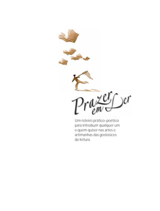 Um roteiro prático-poético
para introduzir qualquer um
e quem quiser nas artes e
artimanhas das gostosices
da leitura.




         Instituto C&A - Prazer em Ler   3
 