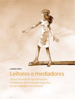 QUARTA PARTE


Leitores e mediadores
Uma conversa de aproximações
e andanças desvendando segredos
da aprendizagem de leituras

                        Instituto C&A - Prazer em Ler   45
 