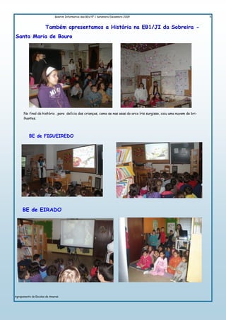 Boletim Informativo das BEs Nº 1 Setembro/Dezembro 2009                                     5



                      Também apresentamos a História na EB1/JI da Sobreira -
Santa Maria de Bouro




      No final da história , para delícia das crianças, como se nas asas do arco íris surgisse, caiu uma nuvem de bri-
      lhantes.




          BE de FIGUEIREDO




     BE de EIRADO




Agrupamento de Escolas de Amares
 