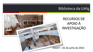 Biblioteca da UAlg
RECURSOS DE
APOIO À
INVESTIGAÇÃO
ESGHT – 01 de julho de 2015
 