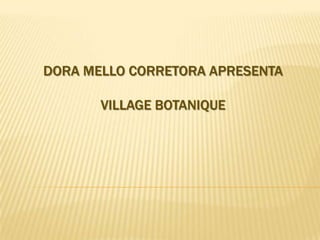 DORA MELLO CORRETORA APRESENTA

       VILLAGE BOTANIQUE
 