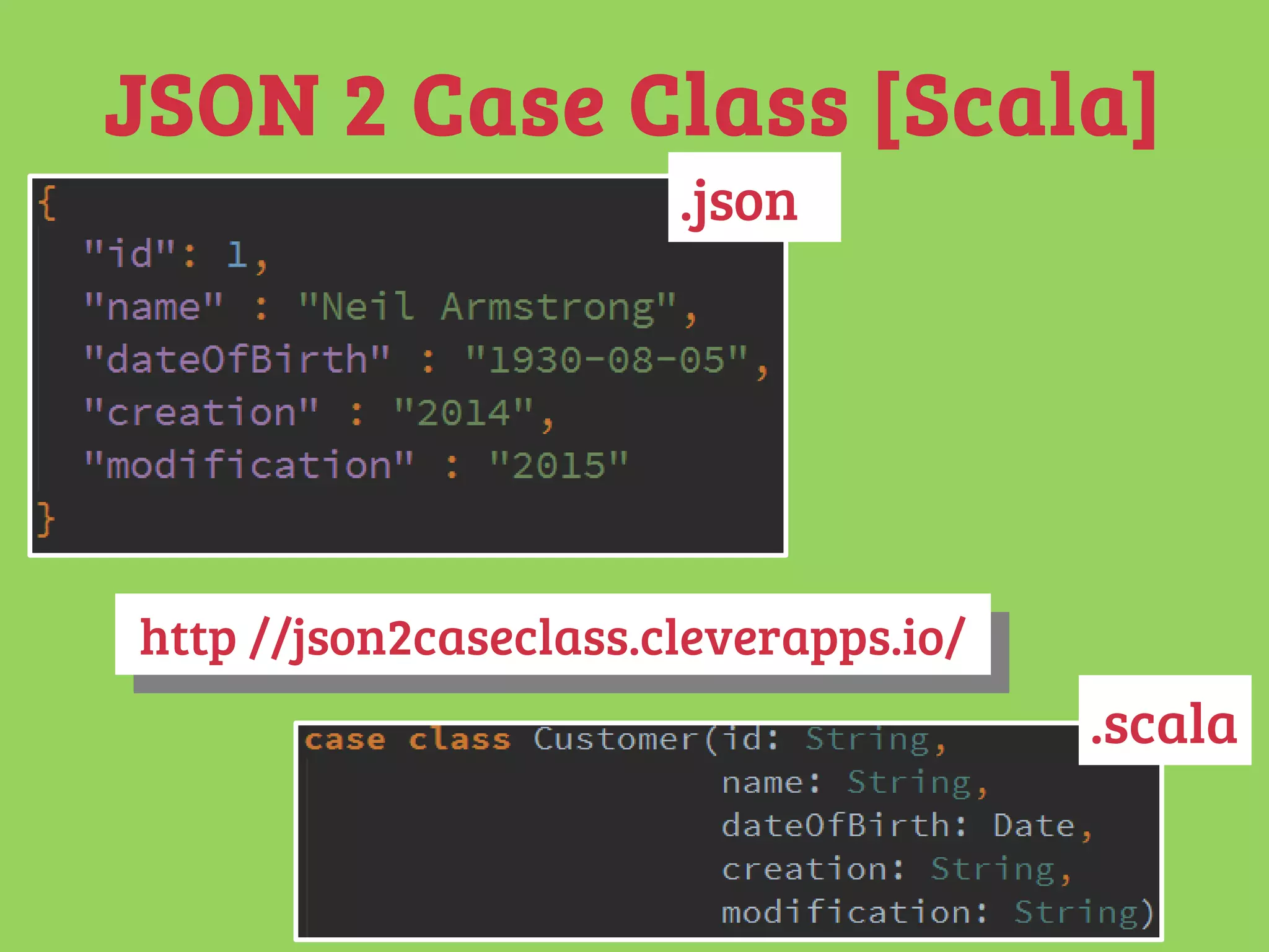 JSON 2 Case Class [Scala]
http://json2caseclass.cleverapps.io/http://json2caseclass.cleverapps.io/
.json
.scala
 