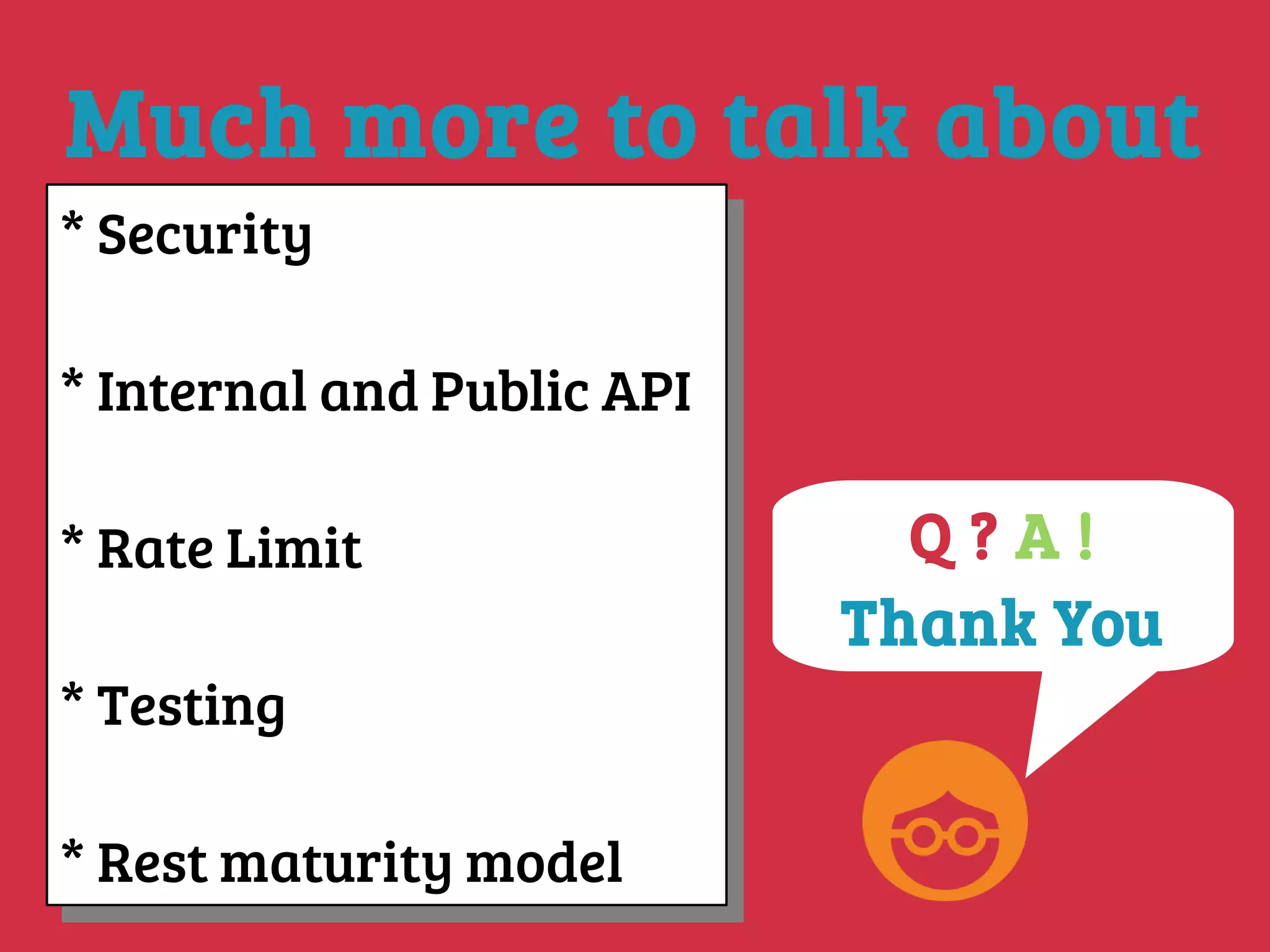 Much more to talk about
* Security
* Internal and Public API
* Rate Limit
* Testing
* Rest maturity model
* Security
* Internal and Public API
* Rate Limit
* Testing
* Rest maturity model
Q ? A !
Thank You
 