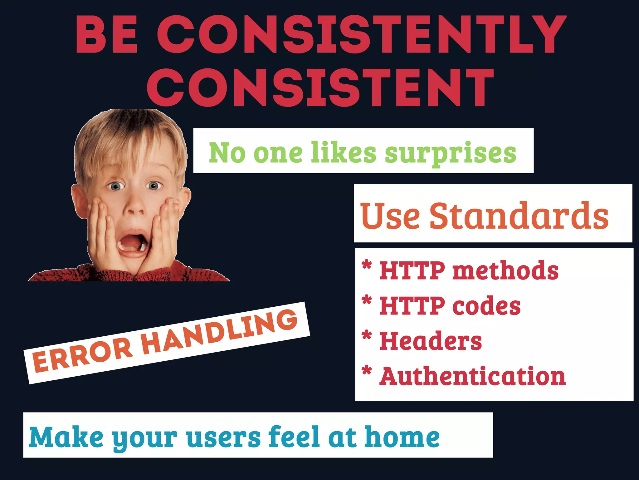 Be consistently
consistent
* HTTP methods
* HTTP codes
* Headers
* Authentication
No one likes surprises
Make your users feel at home
Use Standards:
Error handling
 