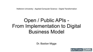 Open / Public APIs -
From Implementation to Digital
Business Model
Dr. Bastian Migge
Heilbronn University - Applied Computer Science – Digital Transformation
 