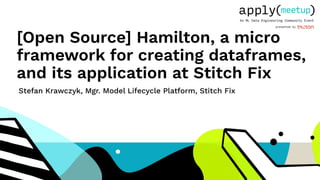 [Open Source] Hamilton, a micro
framework for creating dataframes,
and its application at Stitch Fix
Stefan Krawczyk, Mgr. Model Lifecycle Platform, Stitch Fix
 