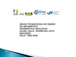 NOVAS TECNOLOGIAS NO ENSINO DA MATEMÁTICA INFORMÁTICA EDUCATIVA ALUNA: Maria  APARECIDA LOTH MACHADO PÓLO: TRÊS RIOS 